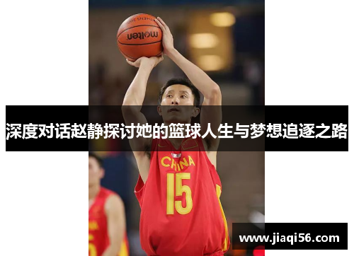 深度对话赵静探讨她的篮球人生与梦想追逐之路